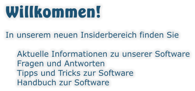 Willkommen! In unserem neuen Insiderbereich finden Sie  	Aktuelle Informationen zu unserer Software 	Fragen und Antworten  	Tipps und Tricks zur Software 	Handbuch zur Software